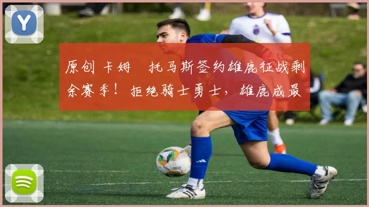 原创 卡姆・托马斯签约雄鹿征战剩余赛季！拒绝骑士勇士，雄鹿成最优选