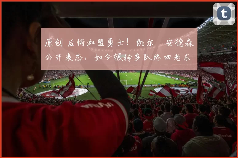 原创 后悔加盟勇士！凯尔・安德森公开表态，如今辗转多队终回老东家