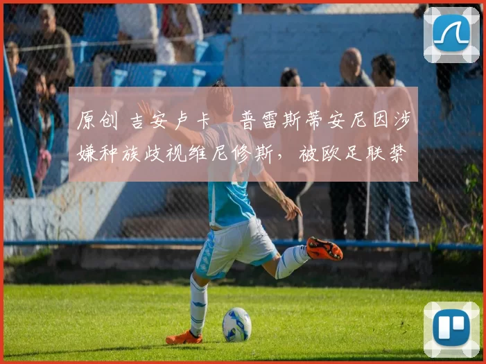 原创 吉安卢卡・普雷斯蒂安尼因涉嫌种族歧视维尼修斯,被欧足联禁赛