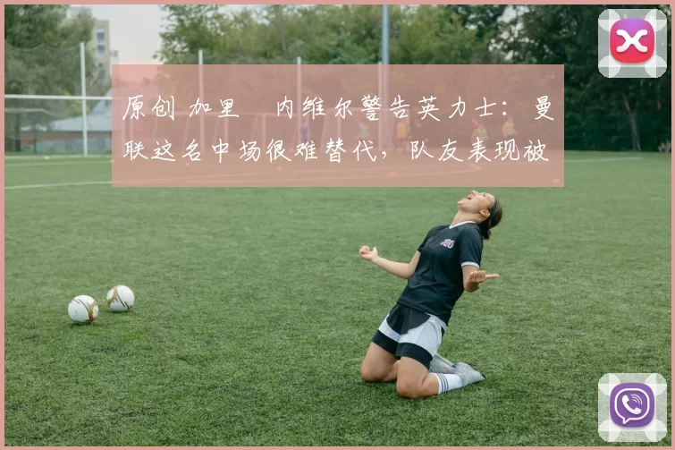 原创 加里・内维尔警告英力士：曼联这名中场很难替代，队友表现被赞 “离谱”