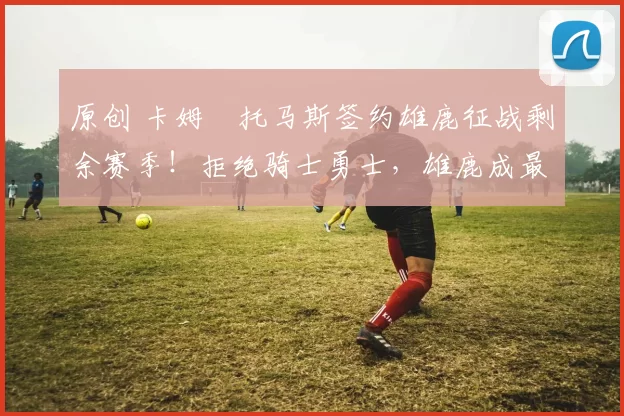 原创 卡姆・托马斯签约雄鹿征战剩余赛季!拒绝骑士勇士,雄鹿成最优选