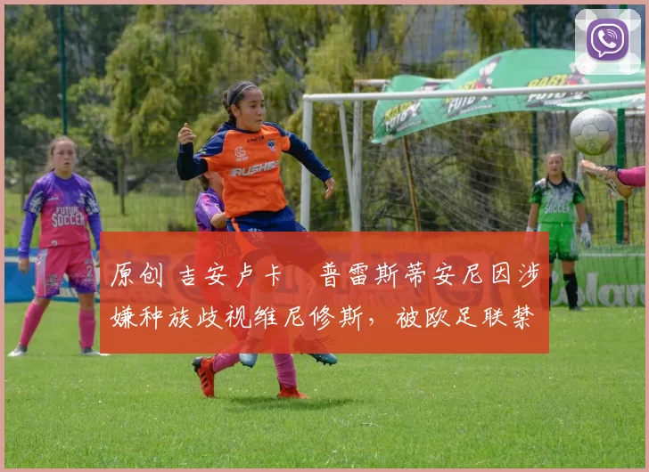 原创 吉安卢卡・普雷斯蒂安尼因涉嫌种族歧视维尼修斯，被欧足联禁赛