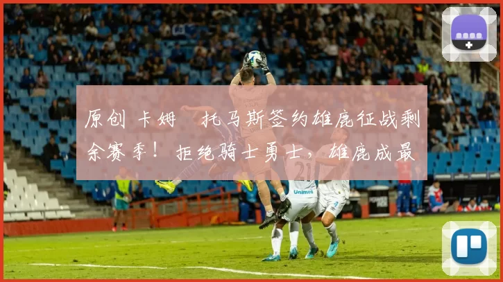 原创 卡姆・托马斯签约雄鹿征战剩余赛季！拒绝骑士勇士，雄鹿成最优选