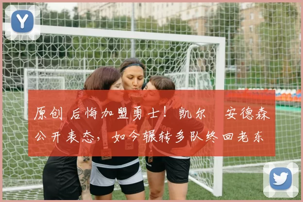 原创 后悔加盟勇士！凯尔・安德森公开表态，如今辗转多队终回老东家