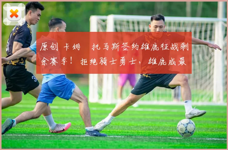 原创 卡姆・托马斯签约雄鹿征战剩余赛季!拒绝骑士勇士,雄鹿成最优选