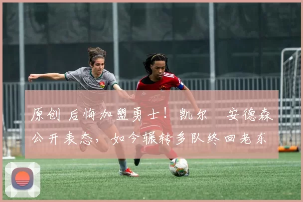 原创 后悔加盟勇士!凯尔・安德森公开表态,如今辗转多队终回老东家