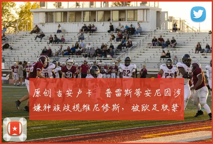 原创 吉安卢卡・普雷斯蒂安尼因涉嫌种族歧视维尼修斯,被欧足联禁赛