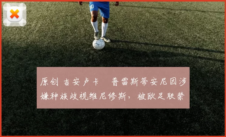 原创 吉安卢卡・普雷斯蒂安尼因涉嫌种族歧视维尼修斯,被欧足联禁赛