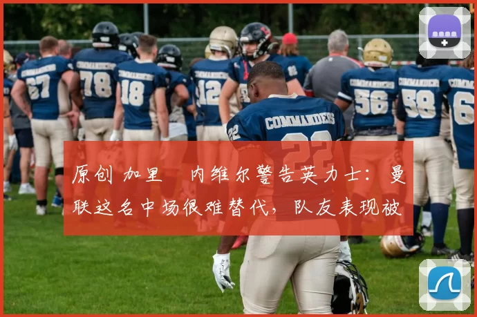 原创 加里・内维尔警告英力士:曼联这名中场很难替代,队友表现被赞 “离谱”