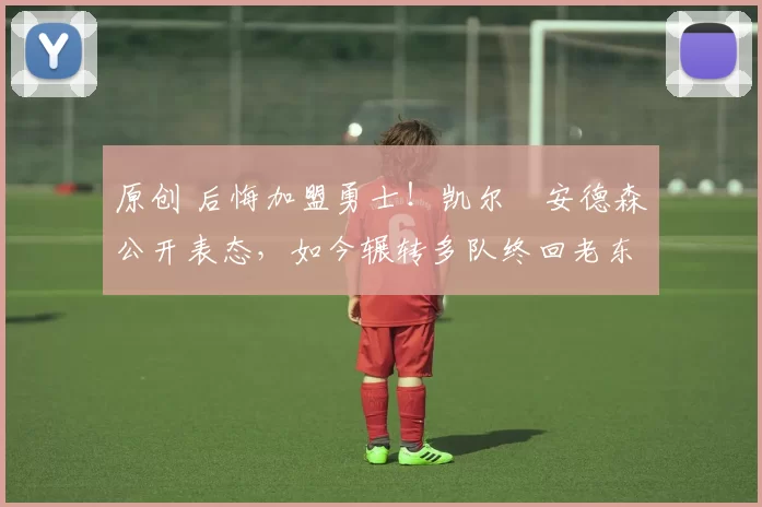 原创 后悔加盟勇士！凯尔・安德森公开表态，如今辗转多队终回老东家