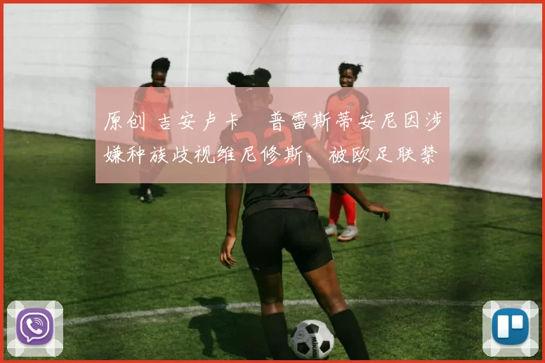 原创 吉安卢卡・普雷斯蒂安尼因涉嫌种族歧视维尼修斯，被欧足联禁赛