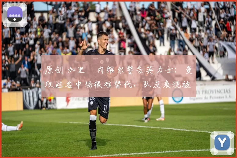 原创 加里・内维尔警告英力士：曼联这名中场很难替代，队友表现被赞 “离谱”