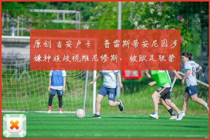 原创 吉安卢卡・普雷斯蒂安尼因涉嫌种族歧视维尼修斯，被欧足联禁赛