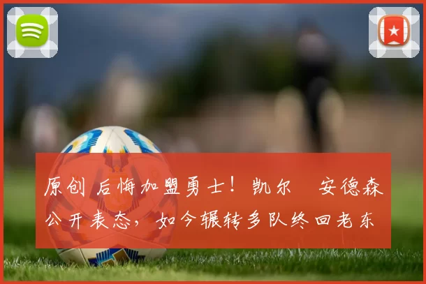 原创 后悔加盟勇士！凯尔・安德森公开表态，如今辗转多队终回老东家