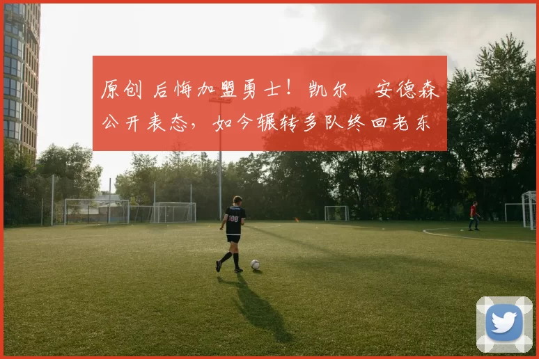 原创 后悔加盟勇士！凯尔・安德森公开表态，如今辗转多队终回老东家