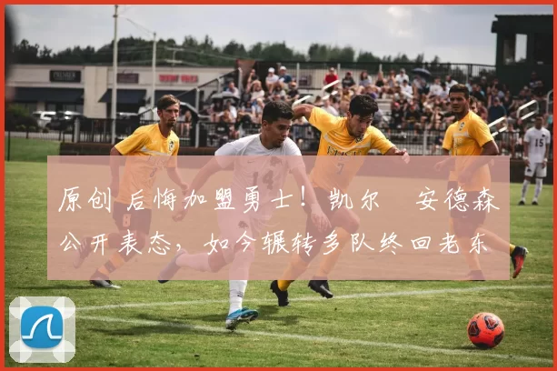 原创 后悔加盟勇士!凯尔・安德森公开表态,如今辗转多队终回老东家