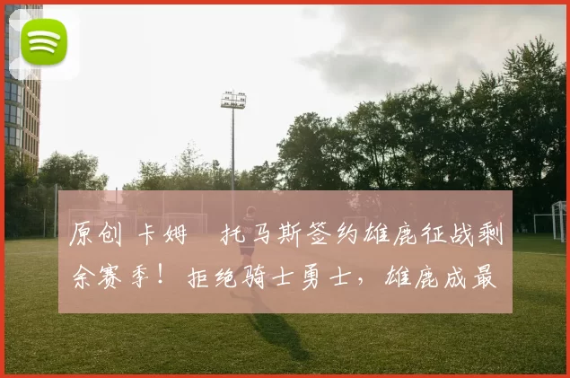 原创 卡姆・托马斯签约雄鹿征战剩余赛季!拒绝骑士勇士,雄鹿成最优选