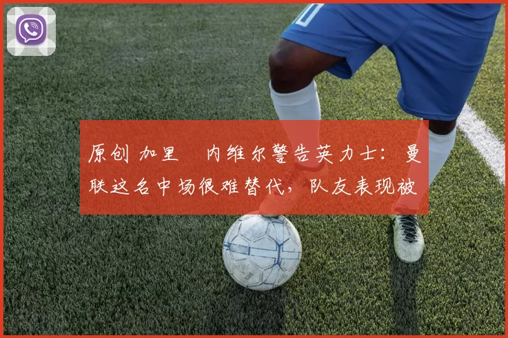 原创 加里・内维尔警告英力士:曼联这名中场很难替代,队友表现被赞 “离谱”