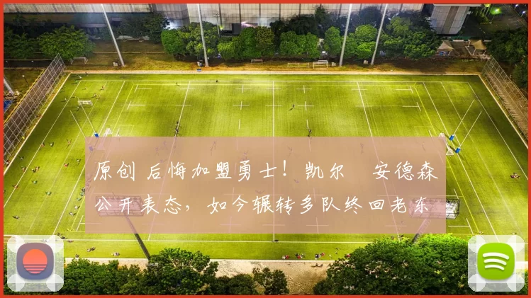 原创 后悔加盟勇士！凯尔・安德森公开表态，如今辗转多队终回老东家