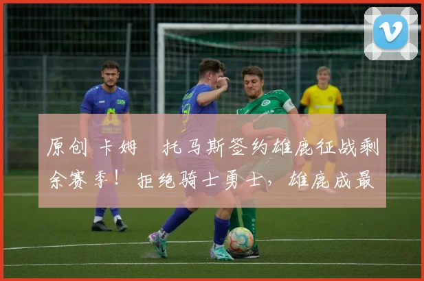 原创 卡姆・托马斯签约雄鹿征战剩余赛季!拒绝骑士勇士,雄鹿成最优选