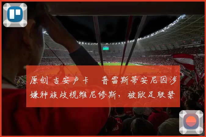 原创 吉安卢卡・普雷斯蒂安尼因涉嫌种族歧视维尼修斯，被欧足联禁赛