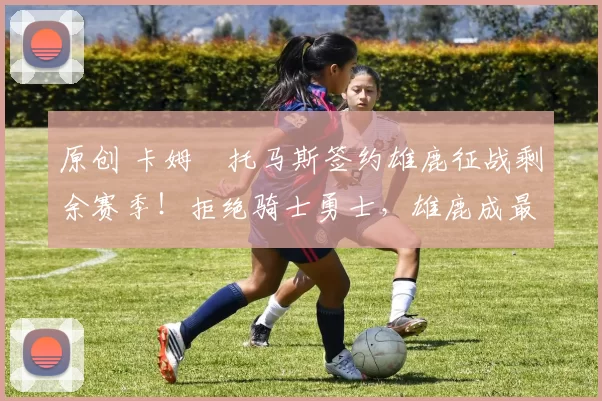 原创 卡姆・托马斯签约雄鹿征战剩余赛季!拒绝骑士勇士,雄鹿成最优选