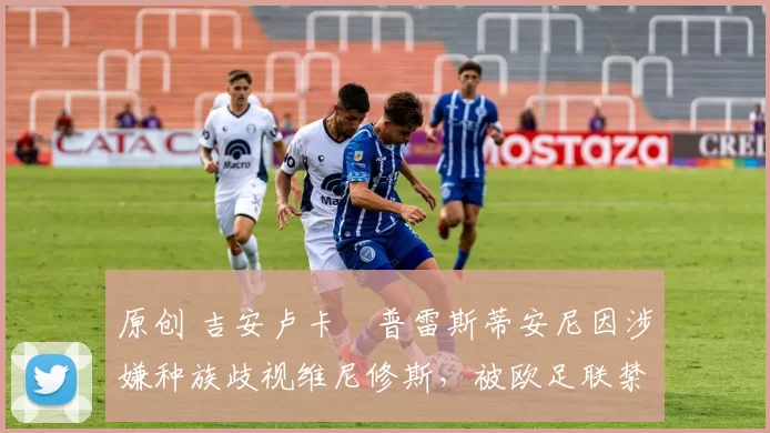 原创 吉安卢卡・普雷斯蒂安尼因涉嫌种族歧视维尼修斯，被欧足联禁赛
