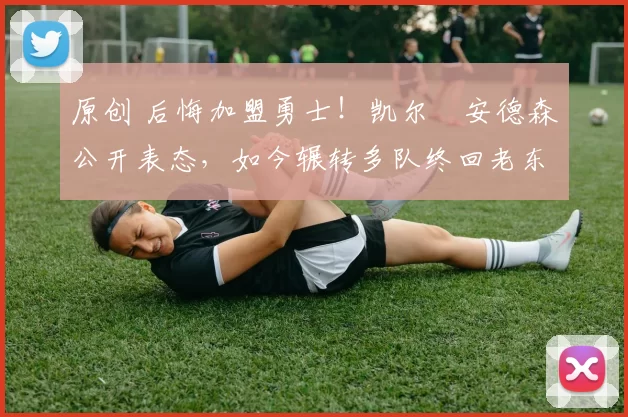 原创 后悔加盟勇士！凯尔・安德森公开表态，如今辗转多队终回老东家