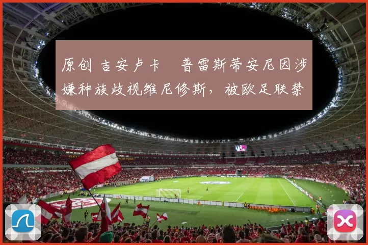 原创 吉安卢卡・普雷斯蒂安尼因涉嫌种族歧视维尼修斯，被欧足联禁赛