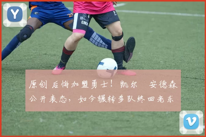 原创 后悔加盟勇士！凯尔・安德森公开表态，如今辗转多队终回老东家