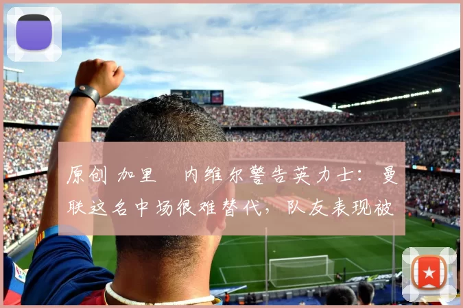 原创 加里・内维尔警告英力士:曼联这名中场很难替代,队友表现被赞 “离谱”