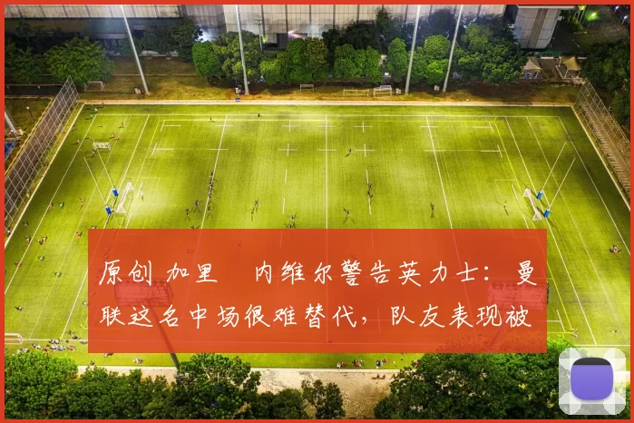 原创 加里・内维尔警告英力士：曼联这名中场很难替代，队友表现被赞 “离谱”