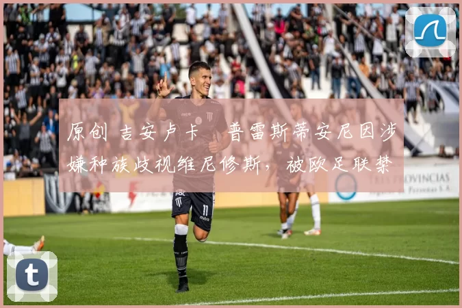 原创 吉安卢卡・普雷斯蒂安尼因涉嫌种族歧视维尼修斯，被欧足联禁赛