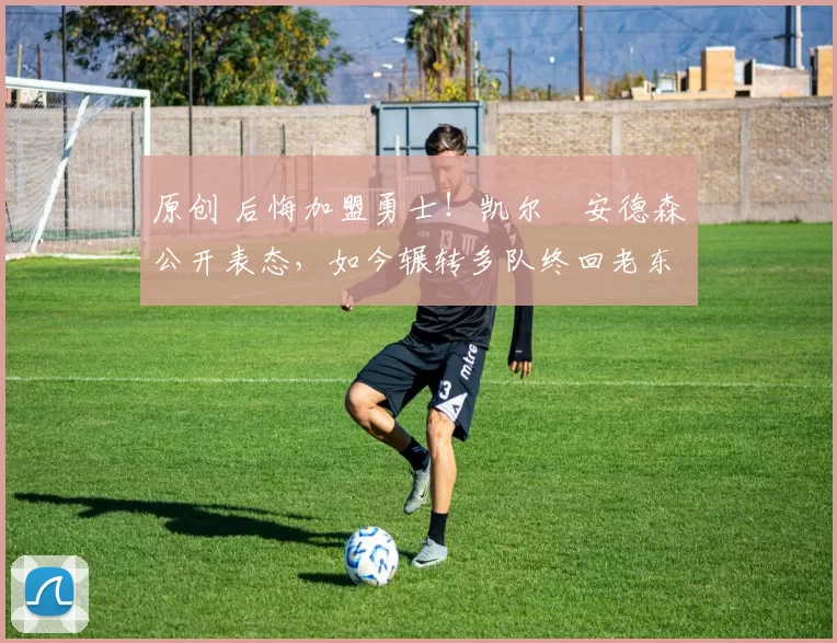 原创 后悔加盟勇士!凯尔・安德森公开表态,如今辗转多队终回老东家