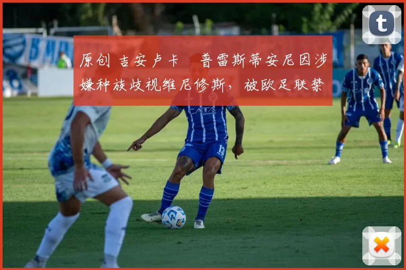 原创 吉安卢卡・普雷斯蒂安尼因涉嫌种族歧视维尼修斯，被欧足联禁赛