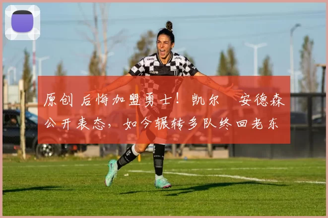 原创 后悔加盟勇士!凯尔・安德森公开表态,如今辗转多队终回老东家