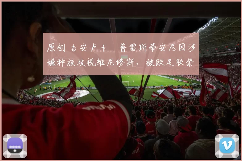 原创 吉安卢卡・普雷斯蒂安尼因涉嫌种族歧视维尼修斯，被欧足联禁赛