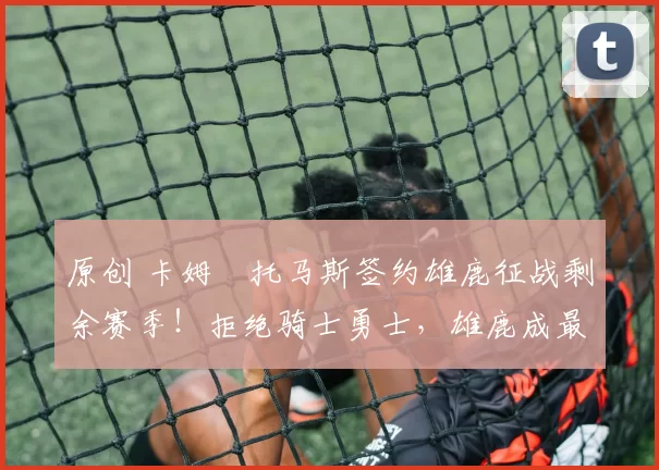 原创 卡姆・托马斯签约雄鹿征战剩余赛季!拒绝骑士勇士,雄鹿成最优选