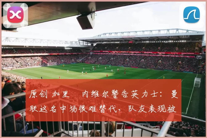 原创 加里・内维尔警告英力士：曼联这名中场很难替代，队友表现被赞 “离谱”