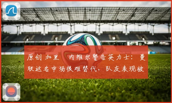 原创 加里・内维尔警告英力士：曼联这名中场很难替代，队友表现被赞 “离谱”