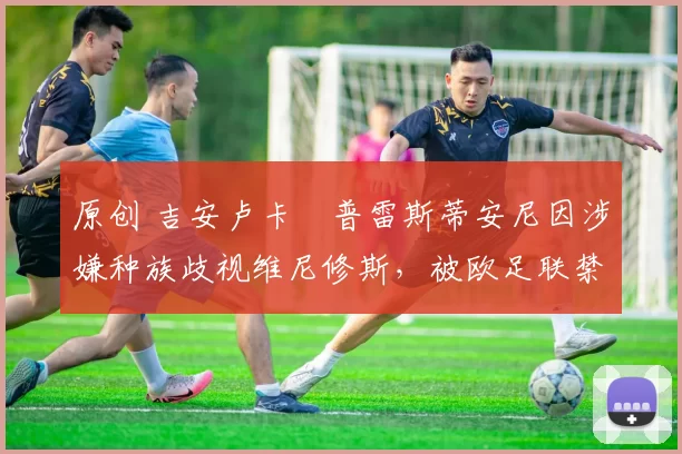 原创 吉安卢卡・普雷斯蒂安尼因涉嫌种族歧视维尼修斯，被欧足联禁赛