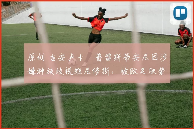 原创 吉安卢卡・普雷斯蒂安尼因涉嫌种族歧视维尼修斯，被欧足联禁赛