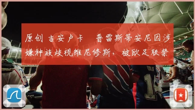 原创 吉安卢卡・普雷斯蒂安尼因涉嫌种族歧视维尼修斯,被欧足联禁赛