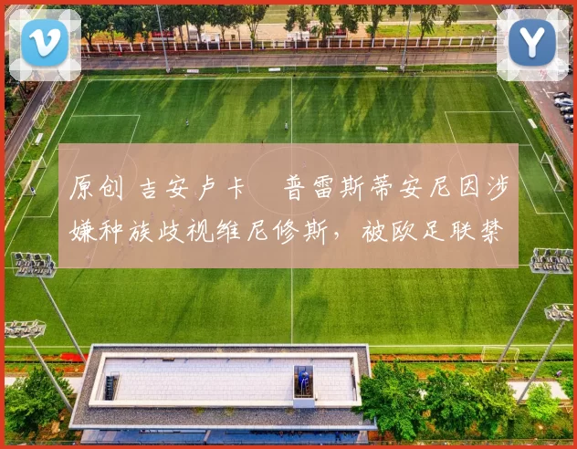 原创 吉安卢卡・普雷斯蒂安尼因涉嫌种族歧视维尼修斯，被欧足联禁赛