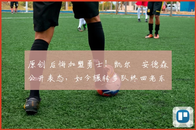 原创 后悔加盟勇士！凯尔・安德森公开表态，如今辗转多队终回老东家