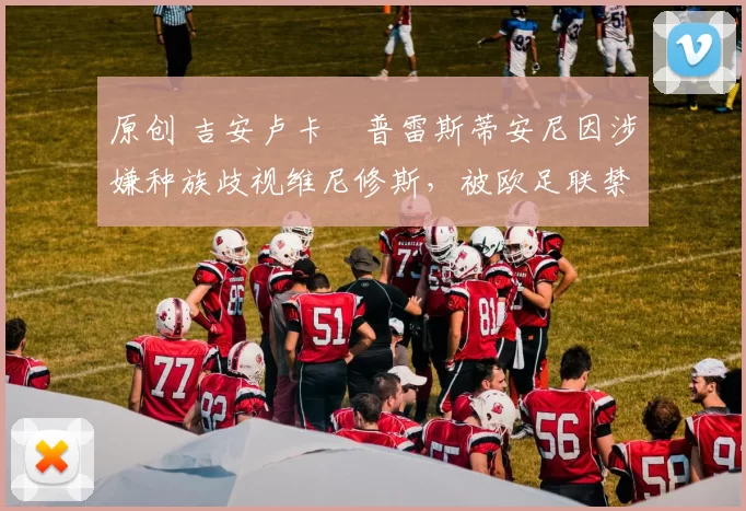 原创 吉安卢卡・普雷斯蒂安尼因涉嫌种族歧视维尼修斯，被欧足联禁赛