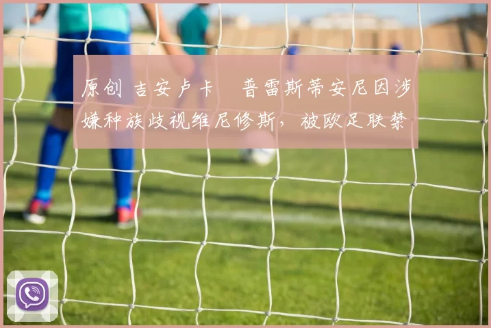 原创 吉安卢卡・普雷斯蒂安尼因涉嫌种族歧视维尼修斯，被欧足联禁赛