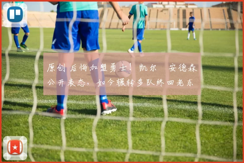 原创 后悔加盟勇士!凯尔・安德森公开表态,如今辗转多队终回老东家