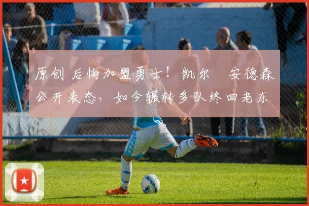 原创 后悔加盟勇士！凯尔・安德森公开表态，如今辗转多队终回老东家