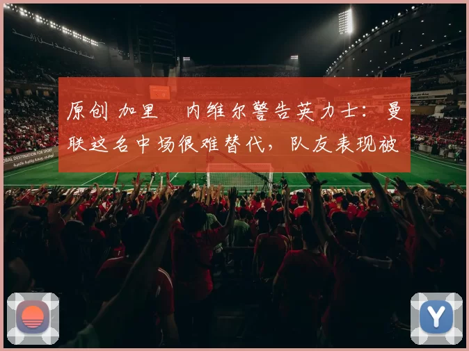 原创 加里・内维尔警告英力士：曼联这名中场很难替代，队友表现被赞 “离谱”